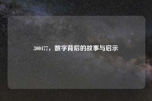 300477，数字背后的故事与启示