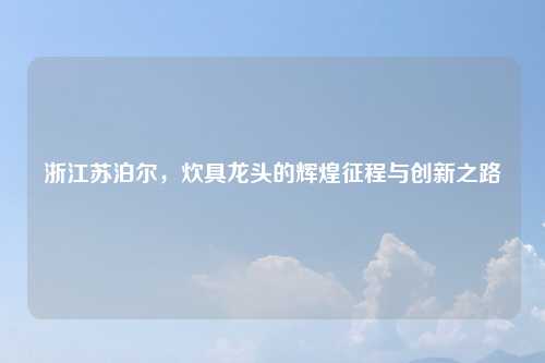 浙江苏泊尔，炊具龙头的辉煌征程与创新之路