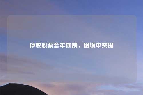 挣脱股票套牢枷锁，困境中突围