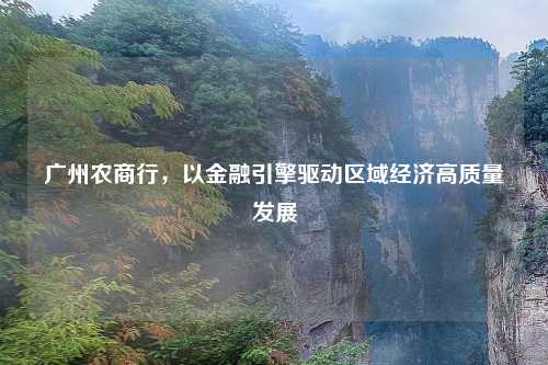 广州农商行，以金融引擎驱动区域经济高质量发展
