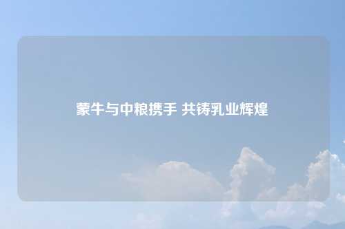 蒙牛与中粮携手 共铸乳业辉煌