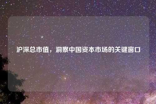 沪深总市值，洞察中国资本市场的关键窗口