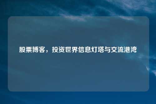 股票博客，投资世界信息灯塔与交流港湾