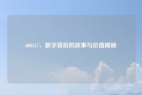 600517，数字背后的故事与价值揭秘