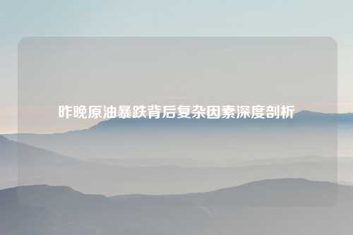 昨晚原油暴跌背后复杂因素深度剖析