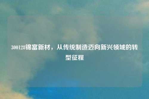 300128锦富新材，从传统制造迈向新兴领域的转型征程