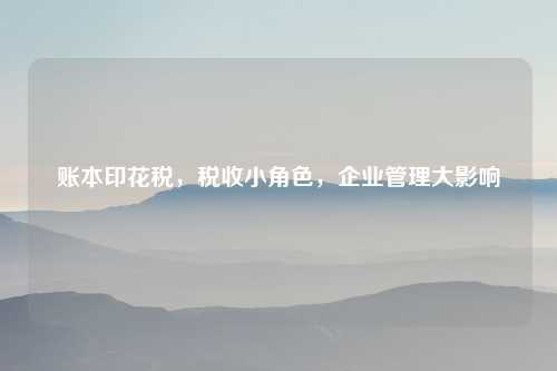 账本印花税，税收小角色，企业管理大影响
