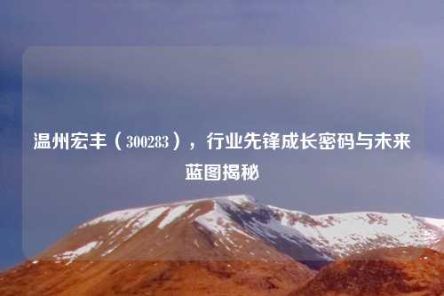 温州宏丰（300283），行业先锋成长密码与未来蓝图揭秘