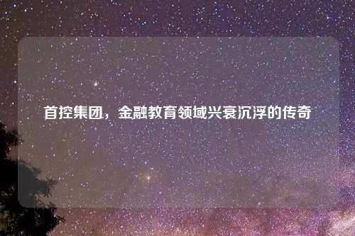首控集团，金融教育领域兴衰沉浮的传奇