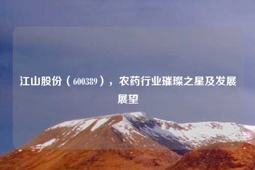 江山股份（600389），农药行业璀璨之星及发展展望