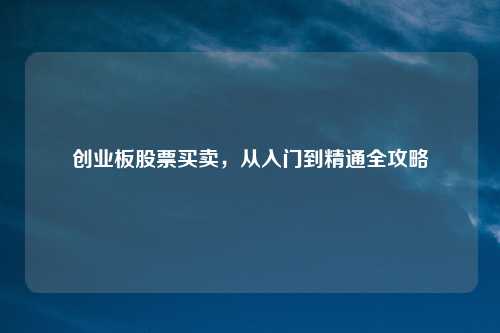 创业板股票买卖，从入门到精通全攻略