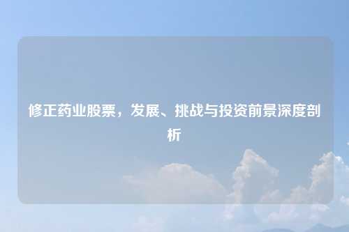 修正药业股票，发展、挑战与投资前景深度剖析