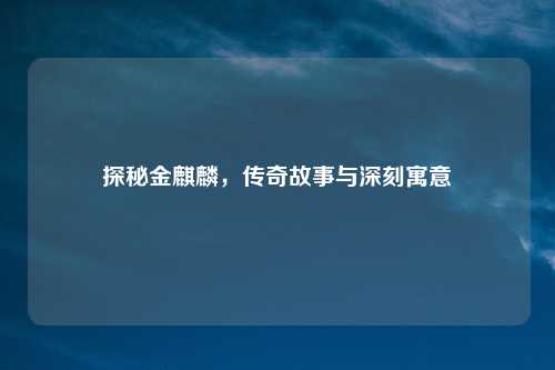 探秘金麒麟，传奇故事与深刻寓意
