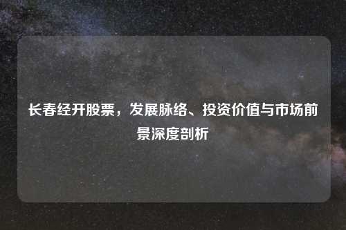 长春经开股票，发展脉络、投资价值与市场前景深度剖析