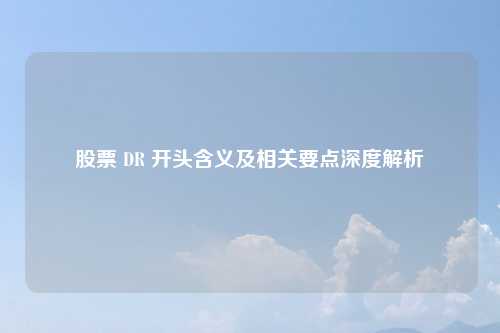股票 DR 开头含义及相关要点深度解析