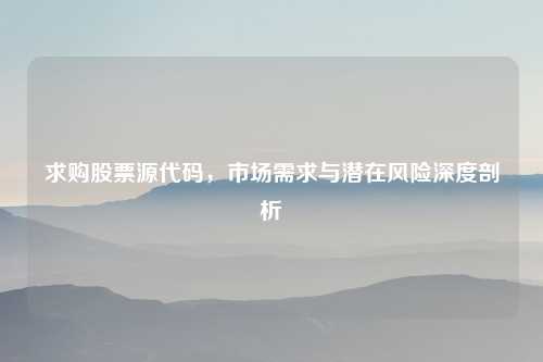 求购股票源代码，市场需求与潜在风险深度剖析