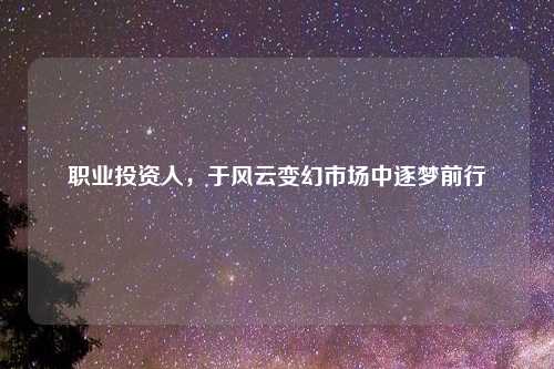 职业投资人，于风云变幻市场中逐梦前行
