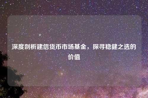 深度剖析建信货币市场基金，探寻稳健之选的价值