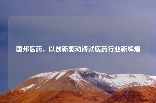 国邦医药，以创新驱动铸就医药行业新辉煌