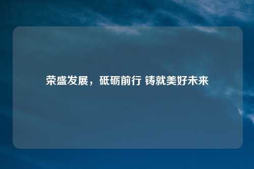 荣盛发展，砥砺前行 铸就美好未来