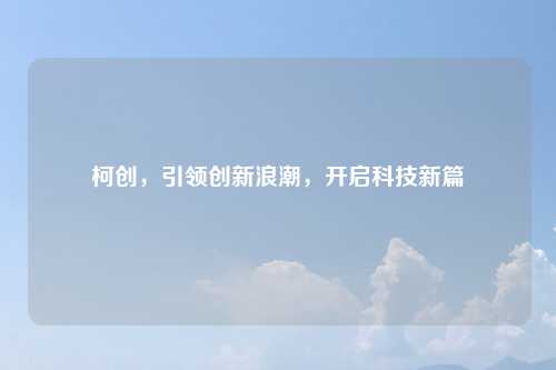 柯创，引领创新浪潮，开启科技新篇