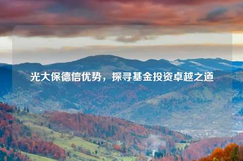 光大保德信优势，探寻基金投资卓越之道