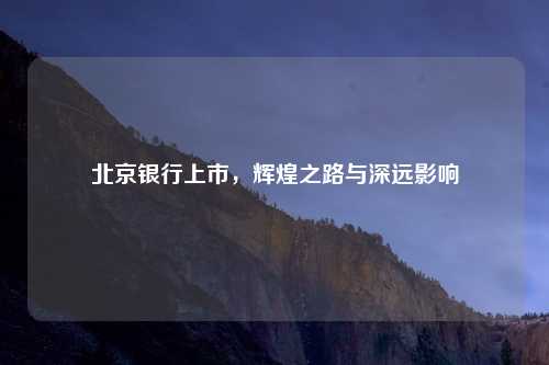 北京银行上市，辉煌之路与深远影响