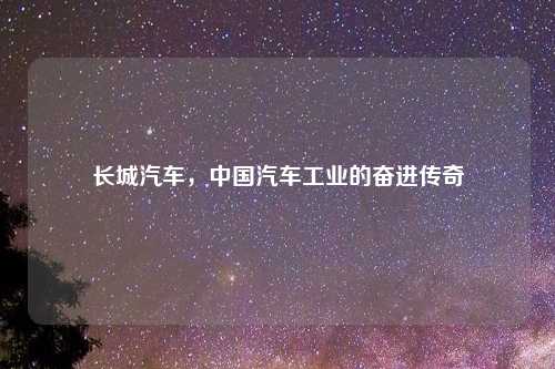 长城汽车，中国汽车工业的奋进传奇