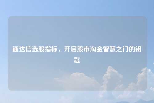 通达信选股指标，开启股市淘金智慧之门的钥匙