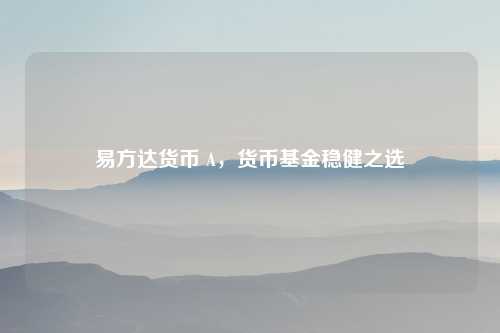 易方达货币 A，货币基金稳健之选