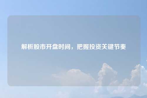 解析股市开盘时间，把握投资关键节奏