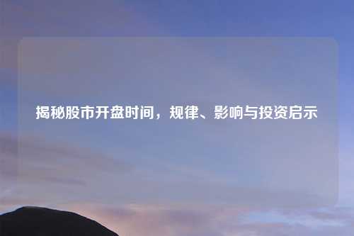 揭秘股市开盘时间，规律、影响与投资启示