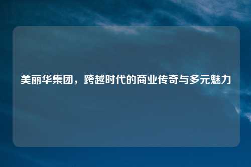 美丽华集团，跨越时代的商业传奇与多元魅力