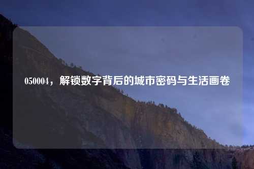 050004，解锁数字背后的城市密码与生活画卷