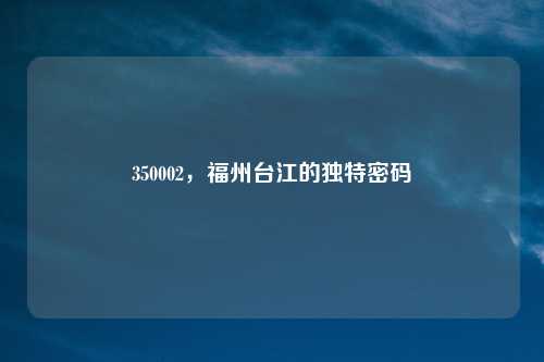 350002，福州台江的独特密码