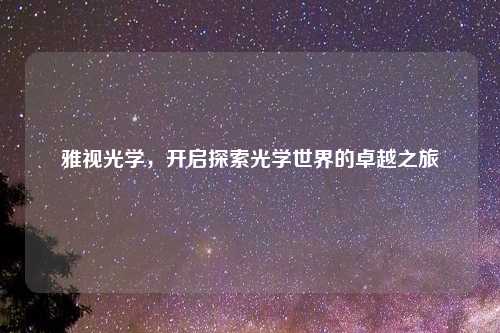 雅视光学，开启探索光学世界的卓越之旅