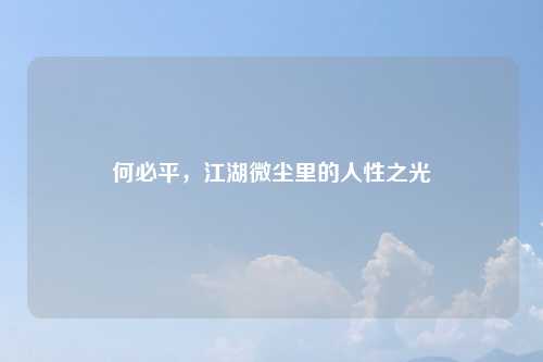 何必平，江湖微尘里的人性之光