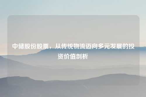 中储股份股票，从传统物流迈向多元发展的投资价值剖析