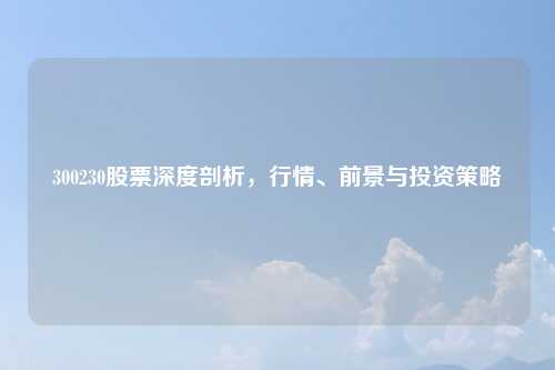 300230股票深度剖析，行情、前景与投资策略