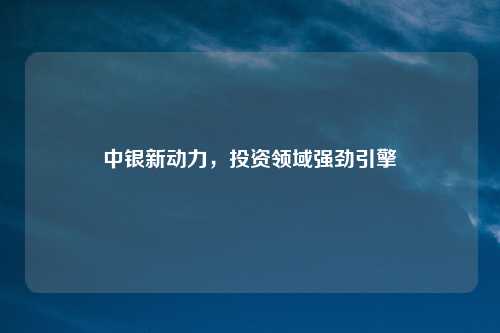 中银新动力，投资领域强劲引擎