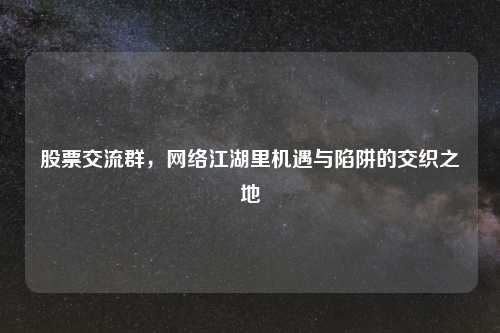 股票交流群，网络江湖里机遇与陷阱的交织之地