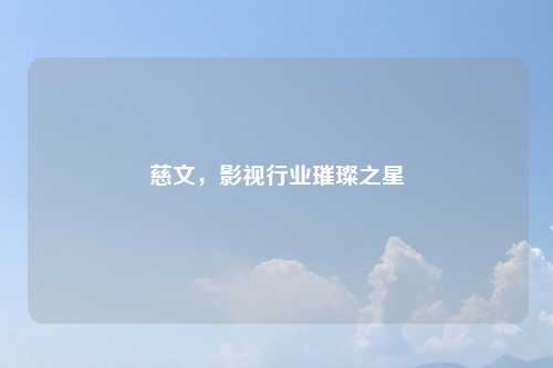 慈文，影视行业璀璨之星