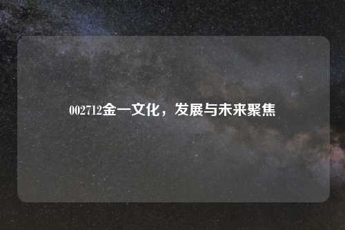 002712金一文化，发展与未来聚焦