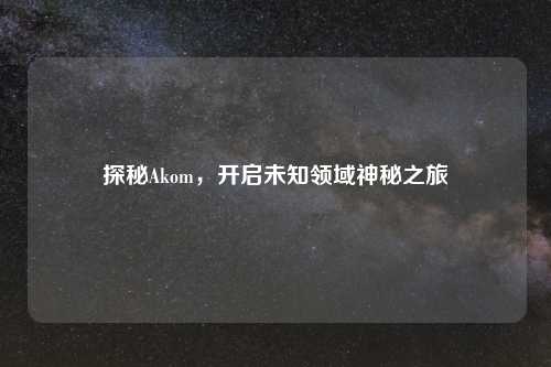 探秘Akom，开启未知领域神秘之旅