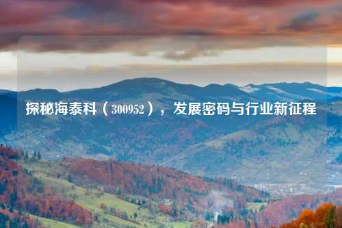 探秘海泰科（300952），发展密码与行业新征程