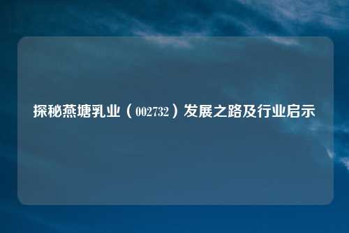 探秘燕塘乳业（002732）发展之路及行业启示
