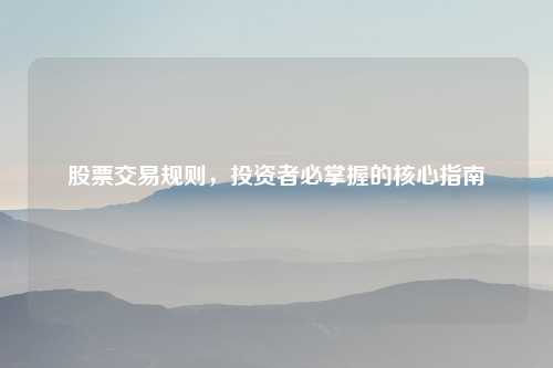 股票交易规则，投资者必掌握的核心指南