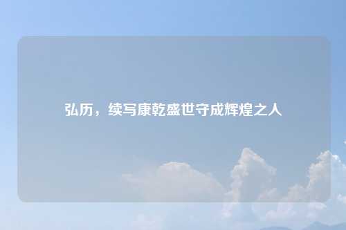 弘历，续写康乾盛世守成辉煌之人