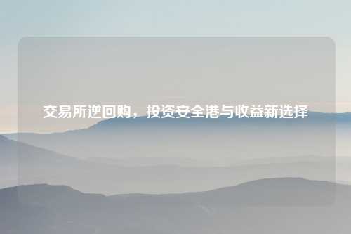 交易所逆回购，投资安全港与收益新选择