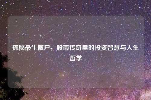 探秘最牛散户，股市传奇里的投资智慧与人生哲学